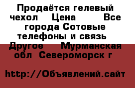 Продаётся гелевый чехол  › Цена ­ 55 - Все города Сотовые телефоны и связь » Другое   . Мурманская обл.,Североморск г.